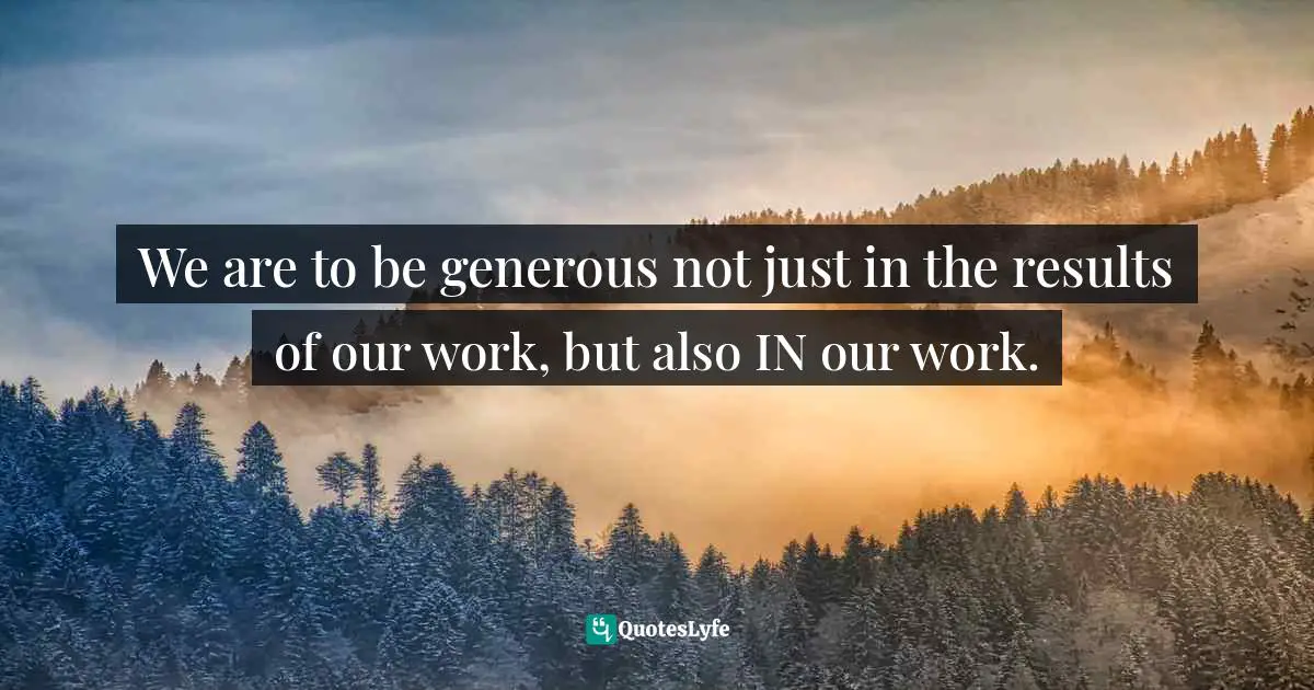 Matt Perman, What's Best Next: How The Gospel Transforms The Way You Get Things Done Quotes: "We are to be generous not just in the results of our work, but also IN our work."