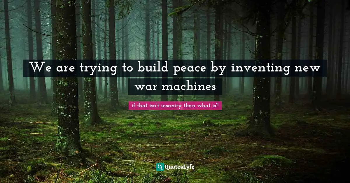 We are trying to build peace by inventing new war machines