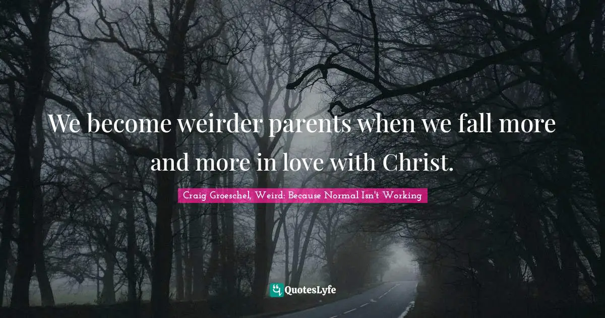 Craig Groeschel, Weird: Because Normal Isn't Working Quotes: "We become weirder parents when we fall more and more in love with Christ."