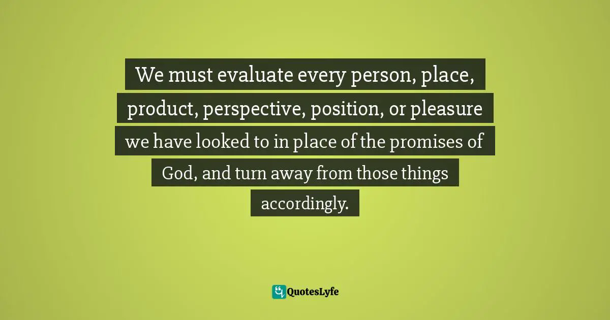 We must evaluate every person, place, product, perspective, position, or pleasure we have looked to in place of the promises of God, and turn away from those things accordingly.