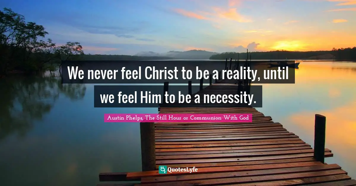 We never feel Christ to be a reality, until we feel Him to be a necessity.
