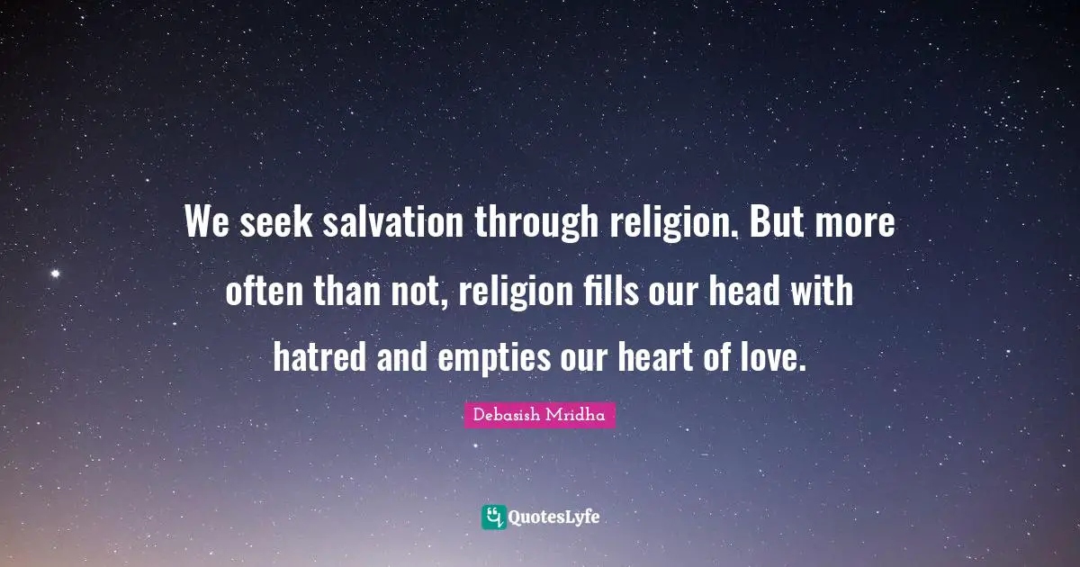 Philosophy Religion Quotes: "We seek salvation through religion. But more often than not, religion fills our head with hatred and empties our heart of love."