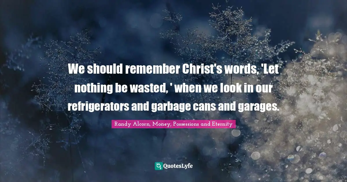 We should remember Christ's words, 'Let nothing be wasted, ' when we look in our refrigerators and garbage cans and garages.
