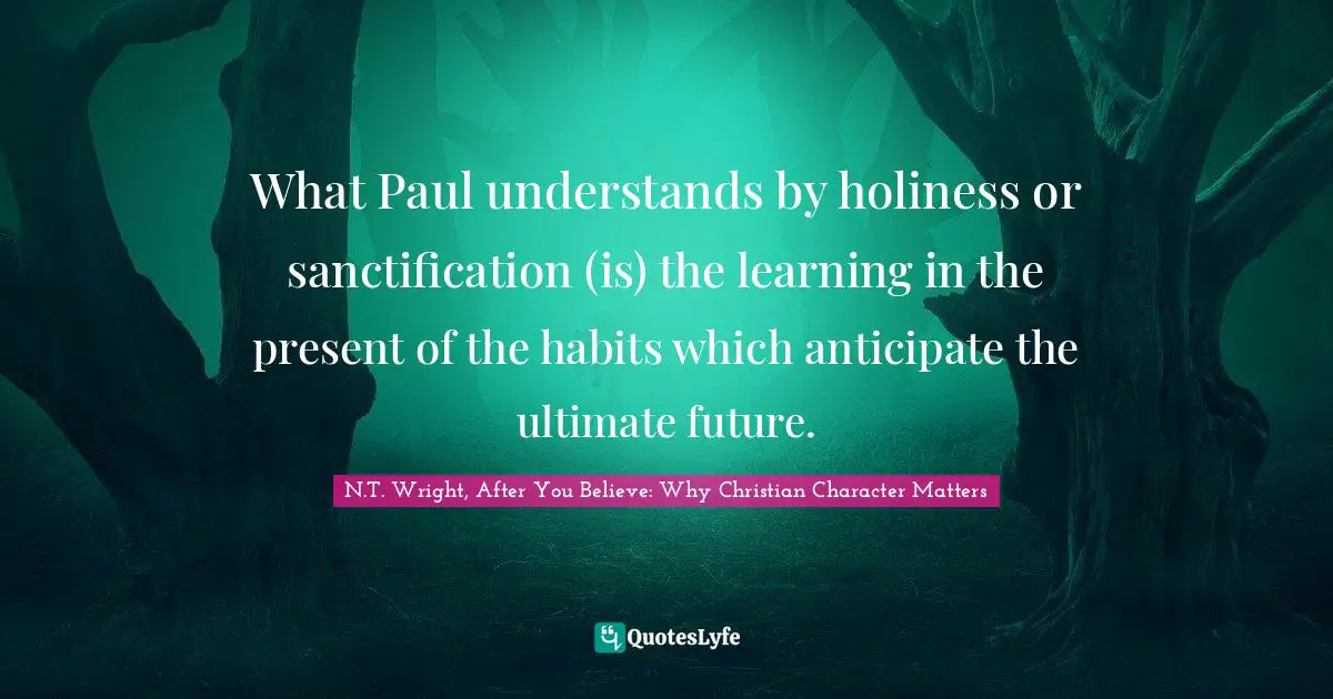 What Paul understands by holiness or sanctification (is) the learning in the present of the habits which anticipate the ultimate future.