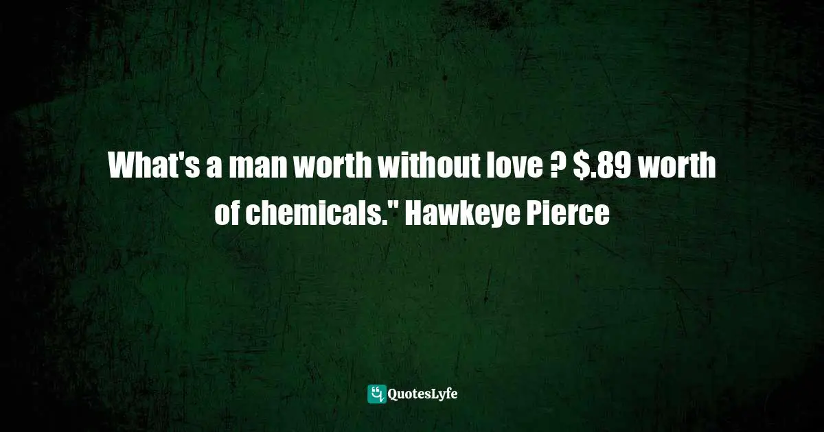 What's a man worth without love ? $.89 worth of chemicals." Hawkeye Pierce