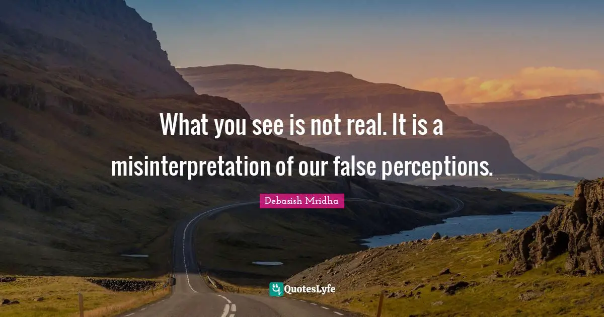 What you see is not real. It is a misinterpretation of our false perceptions.
