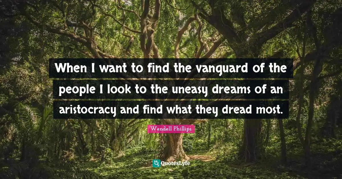 When I want to find the vanguard of the people I look to the uneasy dreams of an aristocracy and find what they dread most.