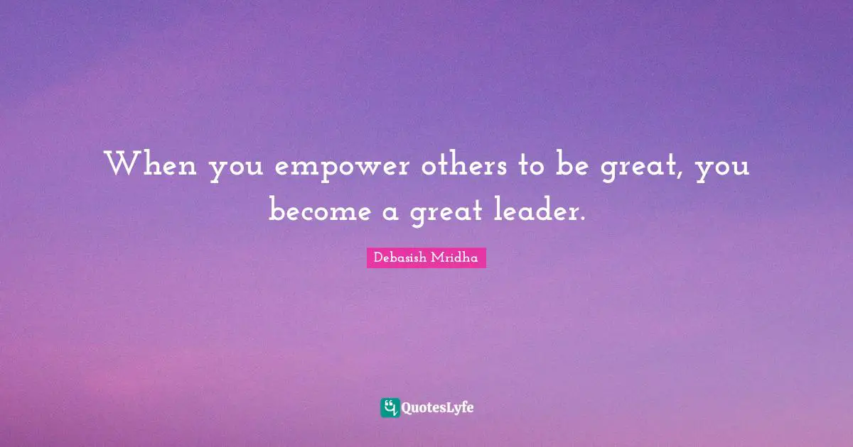 When you empower others to be great, you become a great leader.