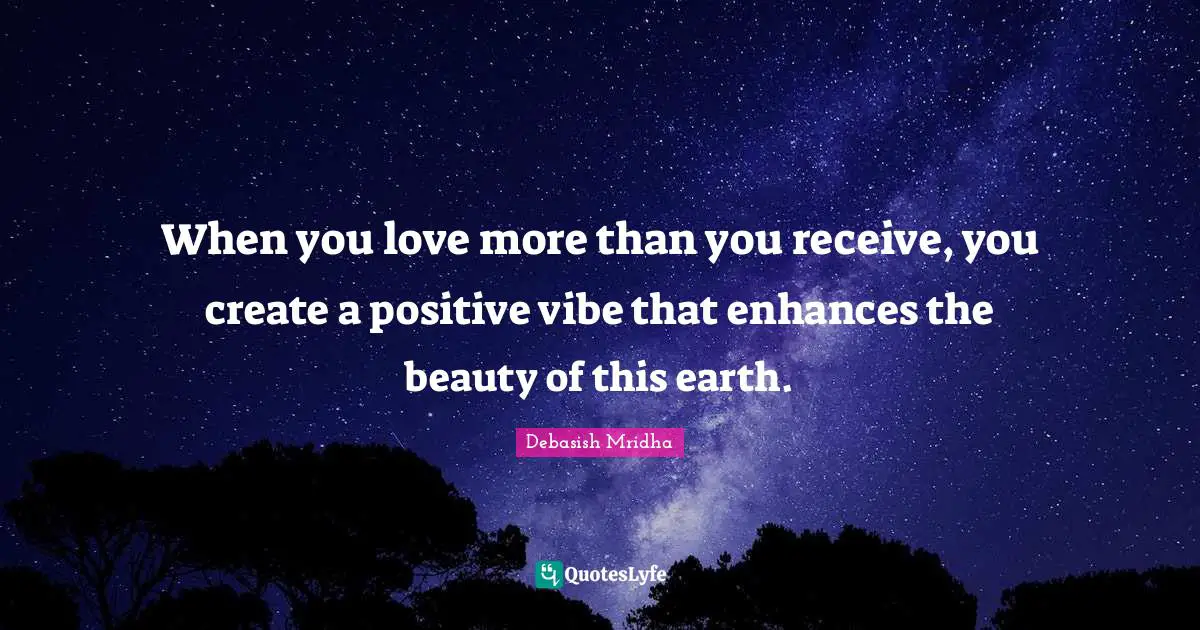 When you love more than you receive, you create a positive vibe that enhances the beauty of this earth.