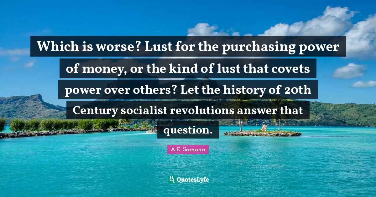 Collectivism Quotes: "Which is worse? Lust for the purchasing power of money, or the kind of lust that covets power over others? Let the history of 20th Century socialist revolutions answer that question."