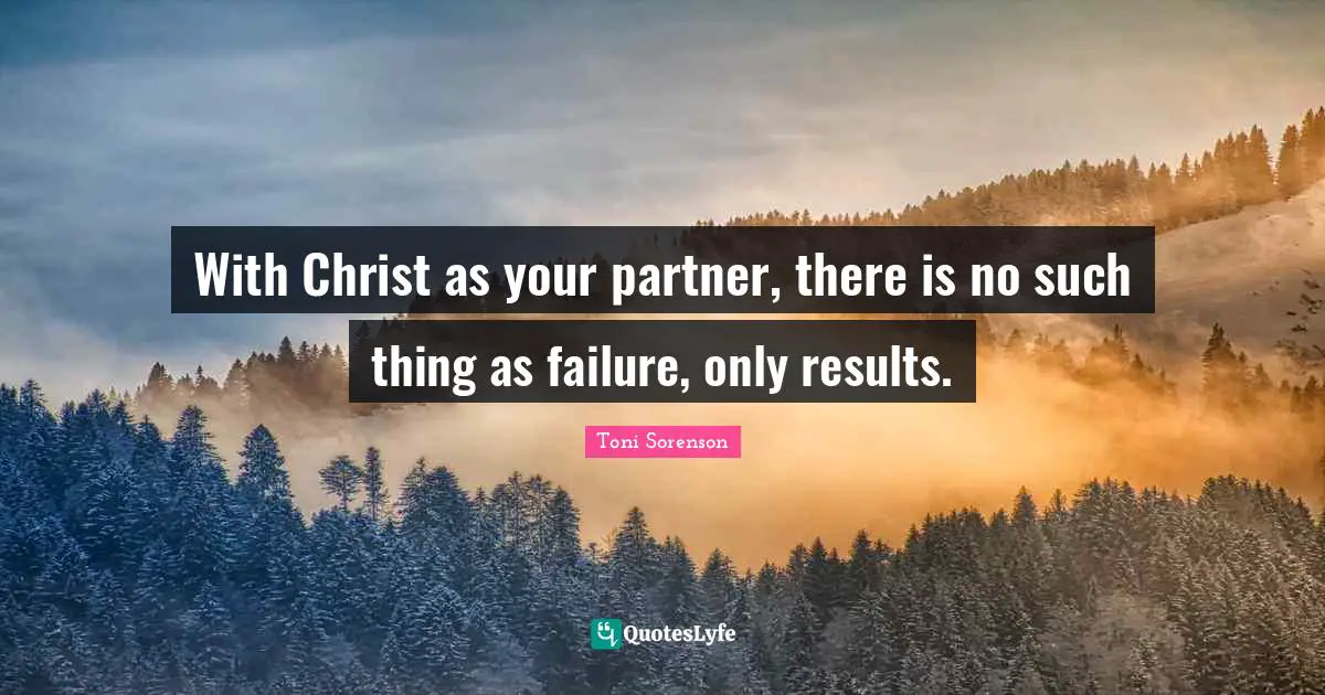 With Christ as your partner, there is no such thing as failure, only results.
