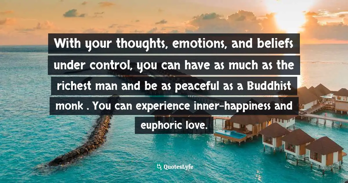 Maddy Malhotra, How To Build Self-Esteem And Be Confident: Overcome Fears, Break Habits, Be Successful And Happy Quotes: "With your thoughts, emotions, and beliefs under control, you can have as much as the richest man and be as peaceful as a Buddhist monk . You can experience inner-happiness and euphoric love."