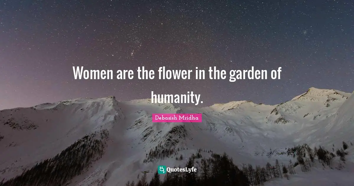 Women are the flower in the garden of humanity.
