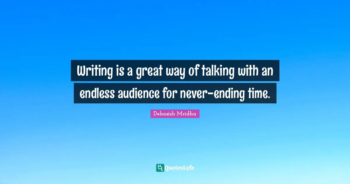 Writing is a great way of talking with an endless audience for never-ending time.