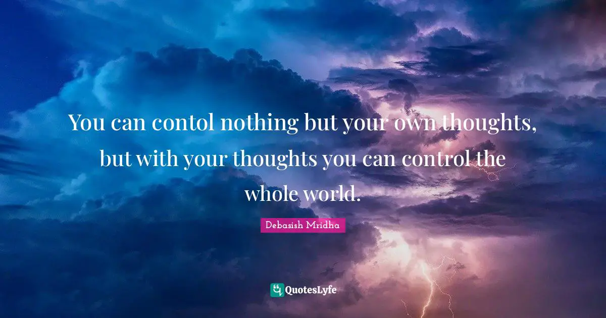 You can contol nothing but your own thoughts, but with your thoughts you can control the whole world.
