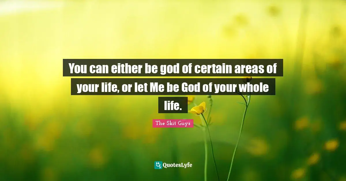 You can either be god of certain areas of your life, or let Me be God of your whole life.