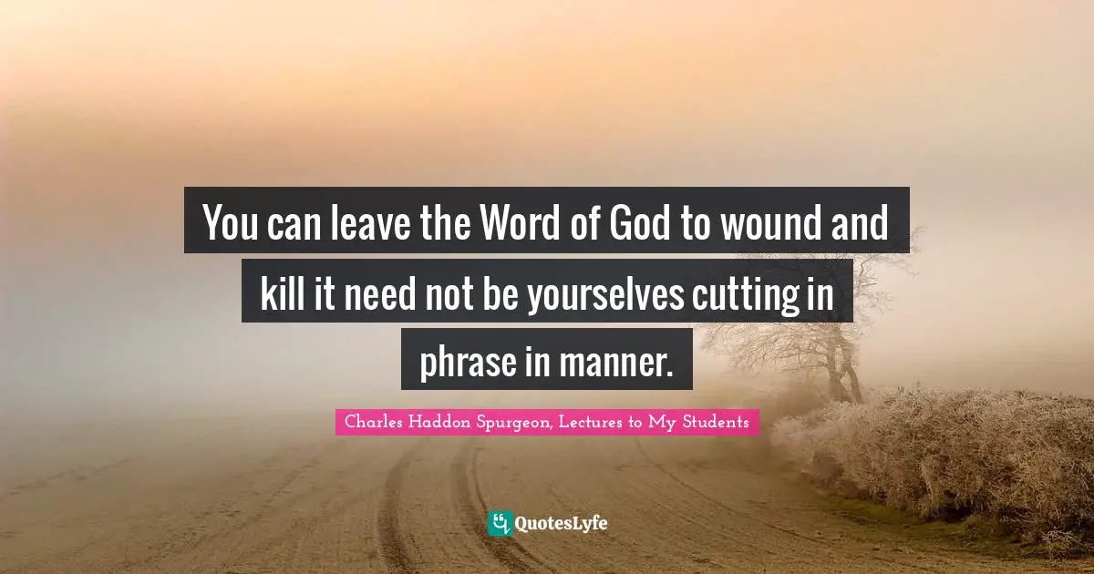 Charles Haddon Spurgeon, Lectures To My Students Quotes: "You can leave the Word of God to wound and kill it need not be yourselves cutting in phrase in manner."
