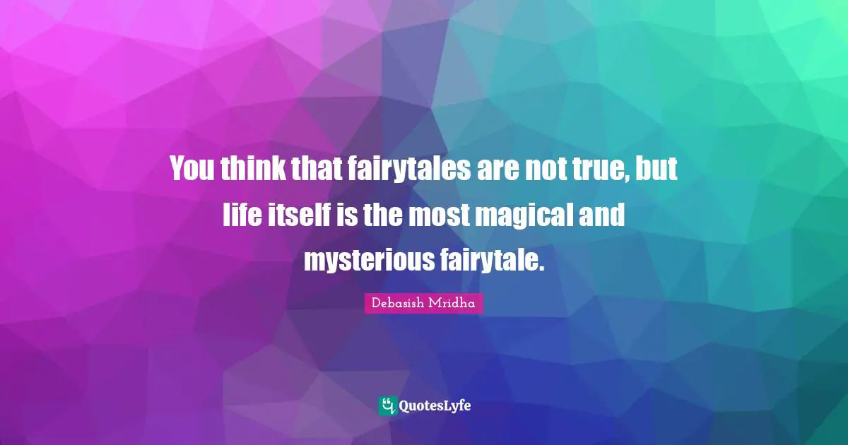 You think that fairytales are not true, but life itself is the most magical and mysterious fairytale.