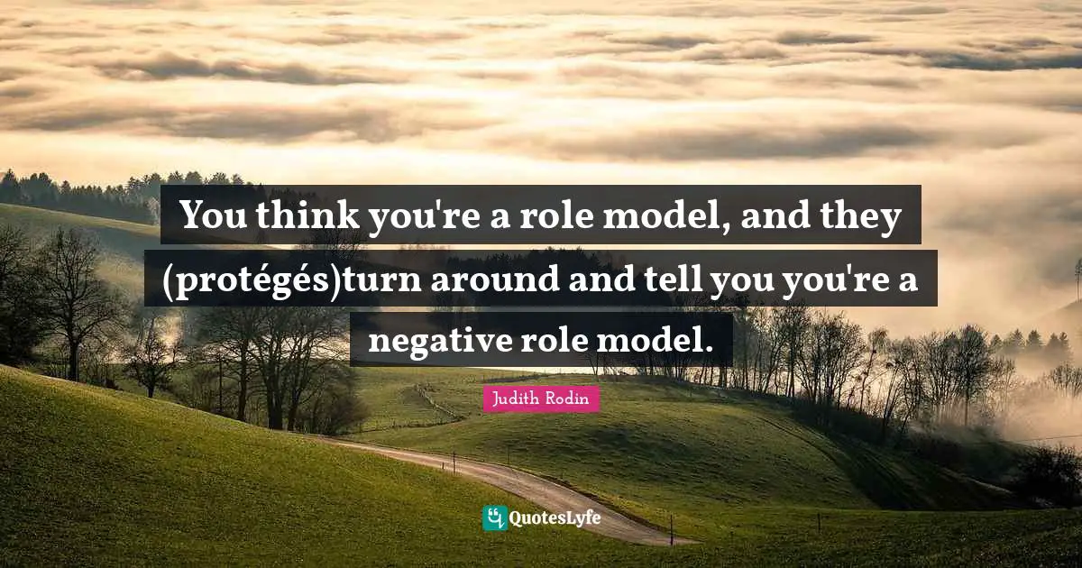 You think you're a role model, and they (protégés)turn around and tell you you're a negative role model.