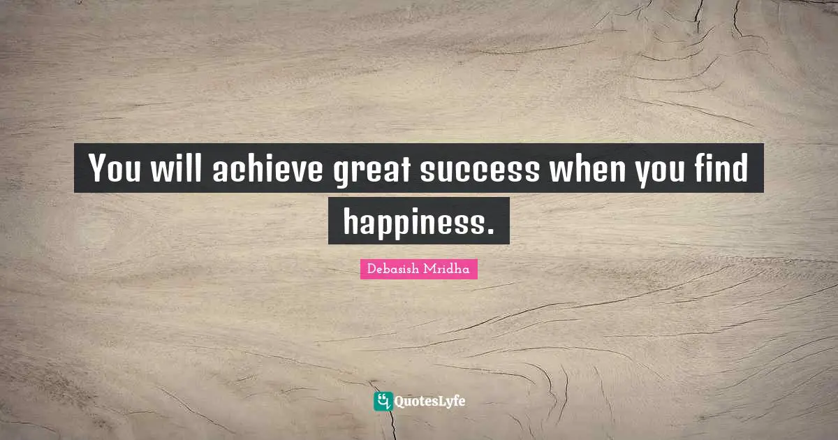You will achieve great success when you find happiness.