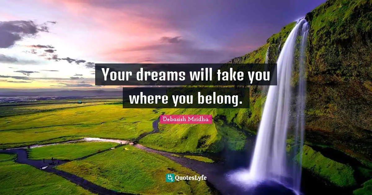 Your dreams will take you where you belong.