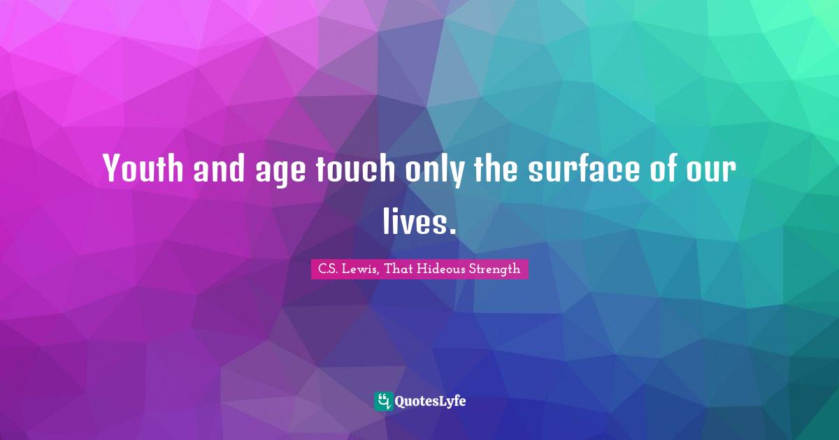 Youth and age touch only the surface of our lives.