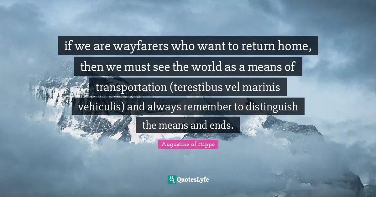 if we are wayfarers who want to return home, then we must see the world as a means of transportation (terestibus vel marinis vehiculis) and always remember to distinguish the means and ends.