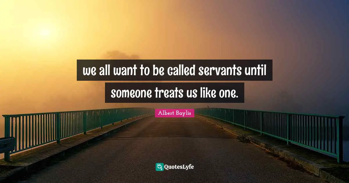 we all want to be called servants until someone treats us like one.