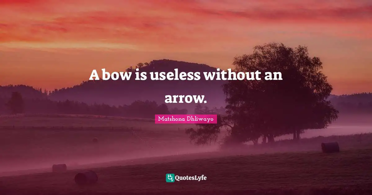 A bow is useless without an arrow.