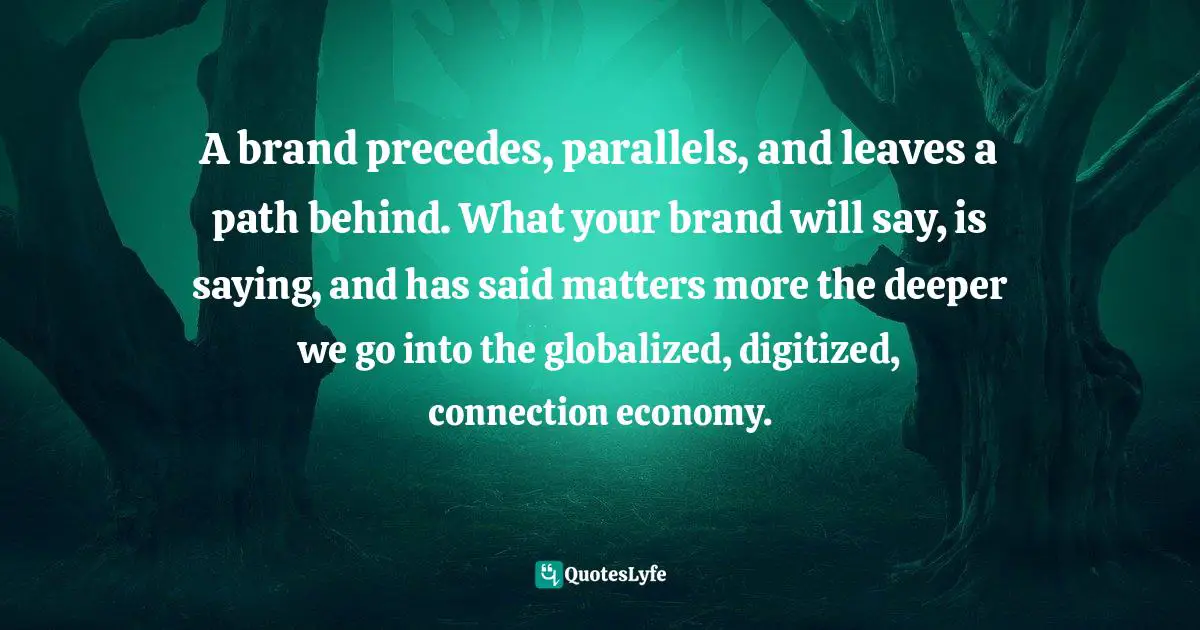 A brand precedes, parallels, and leaves a path behind. What your brand will say, is saying, and has said matters more the deeper we go into the globalized, digitized, connection economy.