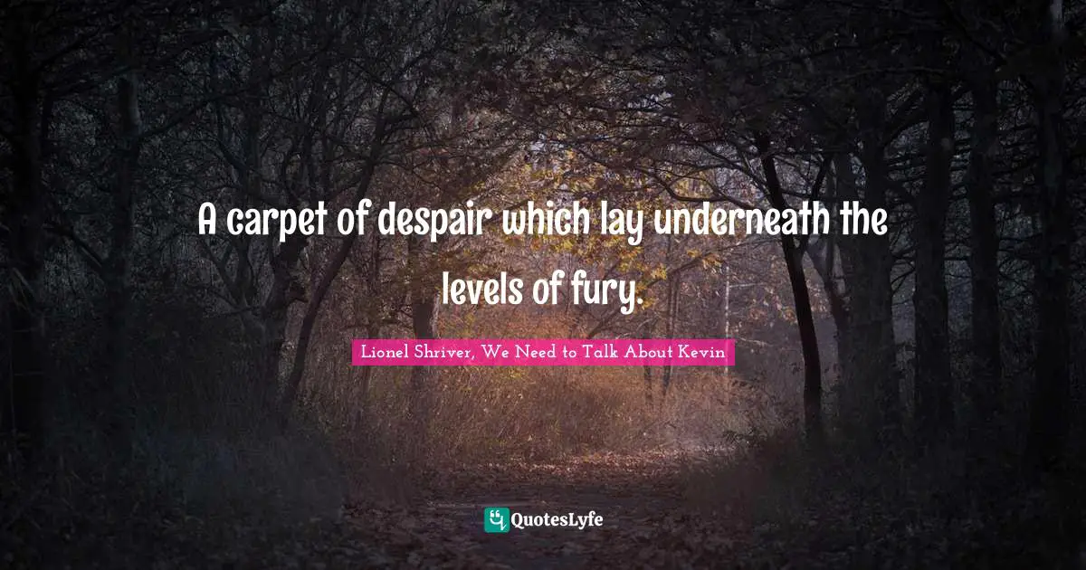 Lionel Shriver Quotes: "A carpet of despair which lay underneath the levels of fury."