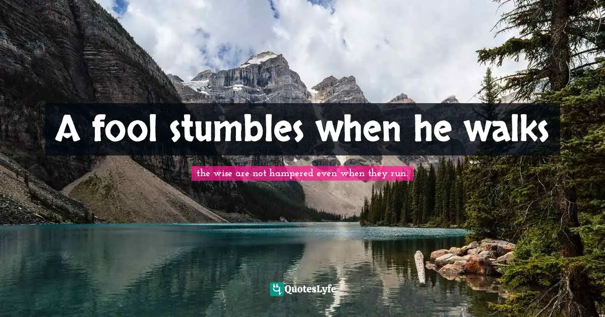 A fool stumbles when he walks
