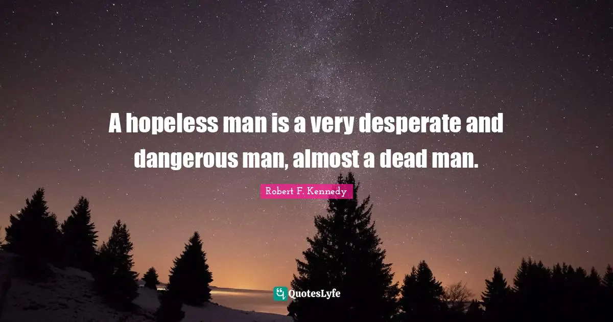A hopeless man is a very desperate and dangerous man, almost a dead man.