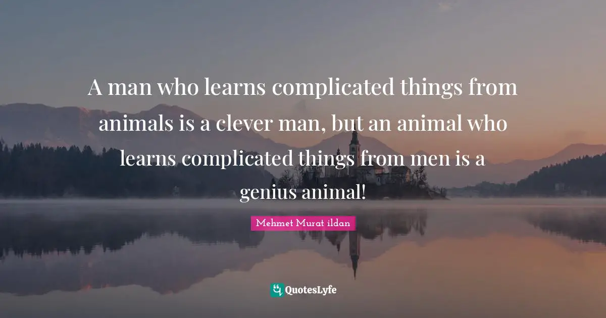 A man who learns complicated things from animals is a clever man, but an animal who learns complicated things from men is a genius animal!