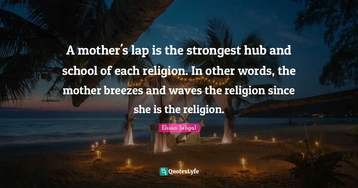 A mother's lap is the strongest hub and school of each religion. In other words, the mother breezes and waves the religion since she is the religion.