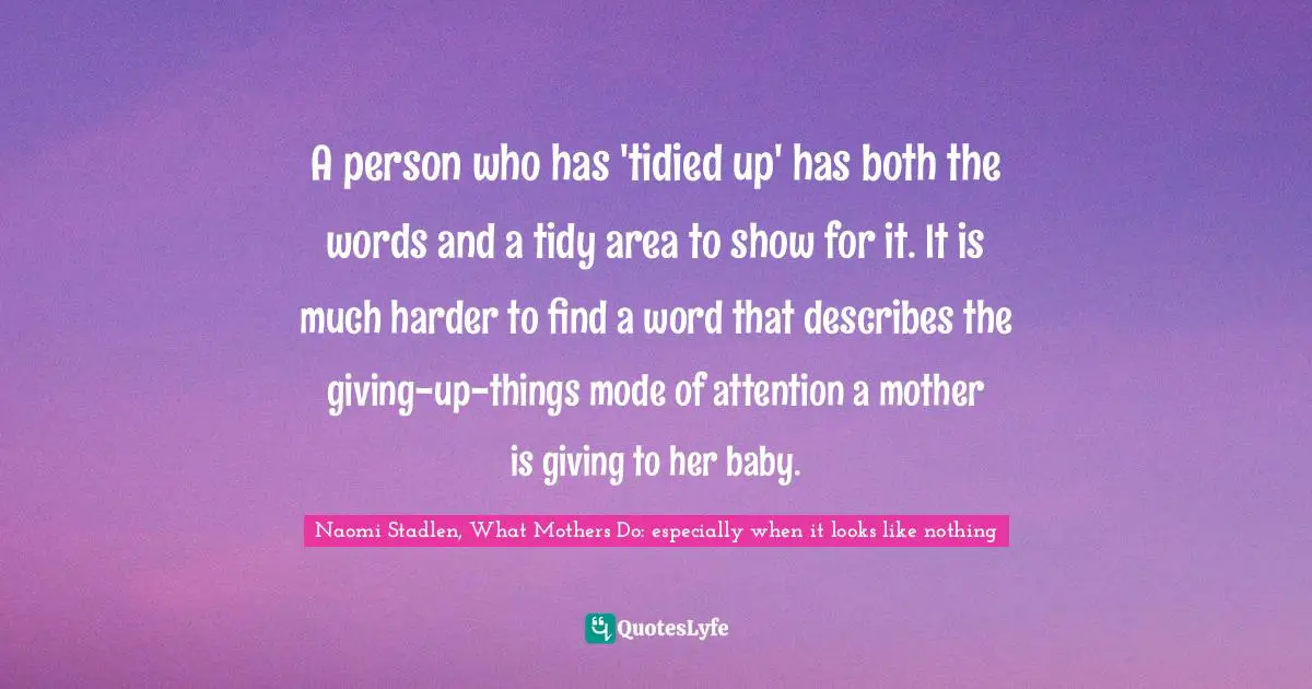 A person who has 'tidied up' has both the words and a tidy area to show for it. It is much harder to find a word that describes the giving-up-things mode of attention a mother is giving to her baby.