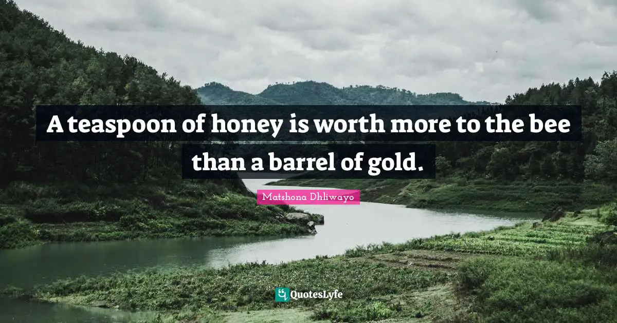 A teaspoon of honey is worth more to the bee than a barrel of gold.