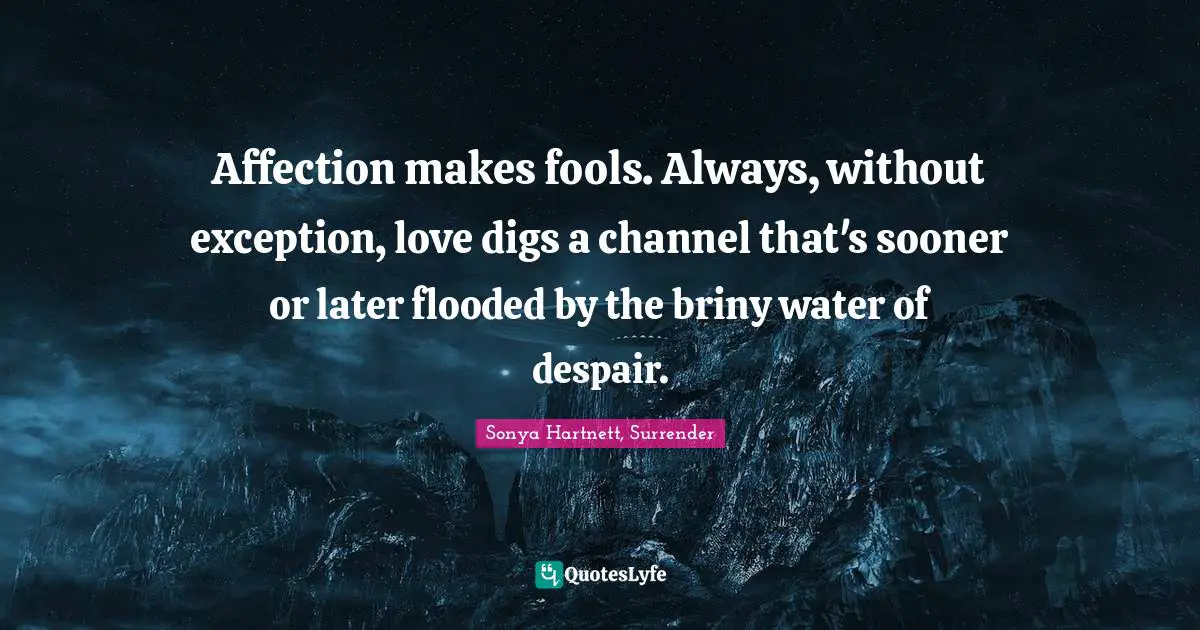 Sonya Hartnett, Surrender Quotes: Affection makes fools. Always, without exception, love digs a channel that's sooner or later flooded by the briny water of despair.