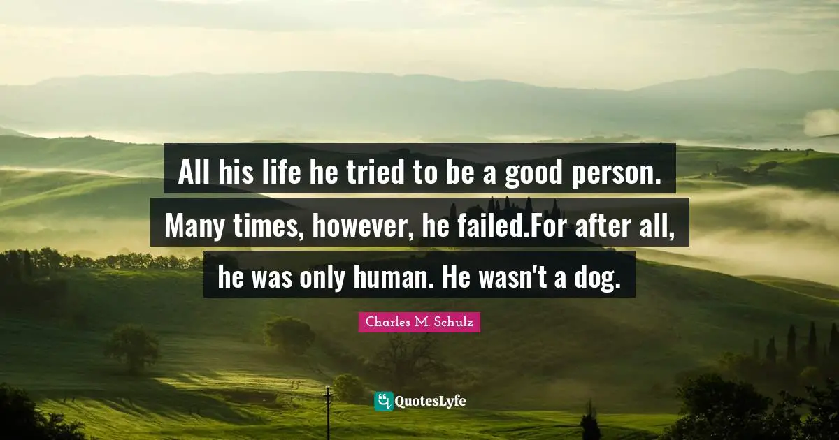 All his life he tried to be a good person. Many times, however, he failed.For after all, he was only human. He wasn't a dog.
