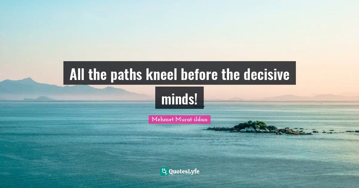 Mehmet Murat ildan Quotes: All the paths kneel before the decisive minds!