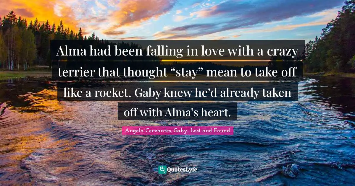 Alma had been falling in love with a crazy terrier that thought “stay” mean to take off like a rocket. Gaby knew he’d already taken off with Alma’s heart.