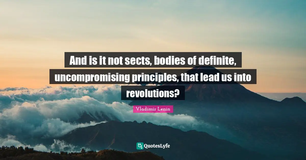 Vladimir Lenin Quotes: And is it not sects, bodies of definite, uncompromising principles, that lead us into revolutions?