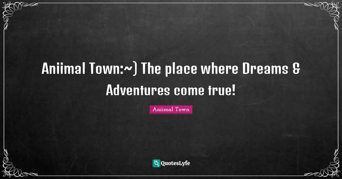 Advanced Learning Quotes: "Aniimal Town:~) The place where Dreams & Adventures come true!"