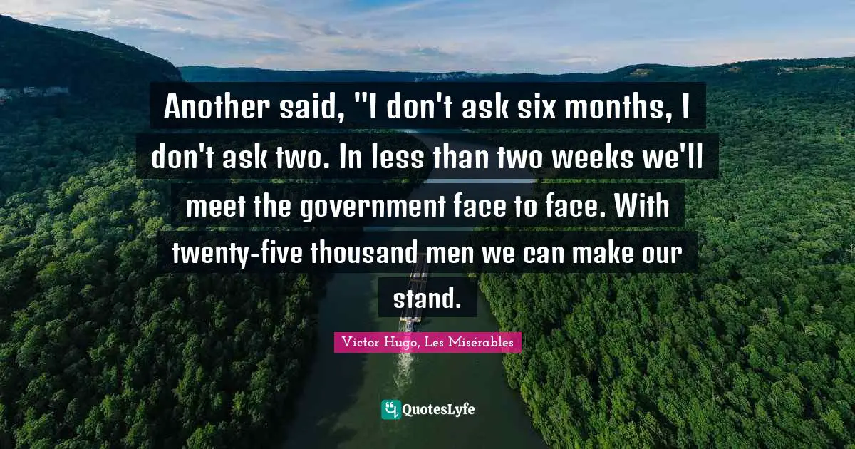 Another said, "I don't ask six months, I don't ask two. In less than two weeks we'll meet the government face to face. With twenty-five thousand men we can make our stand.