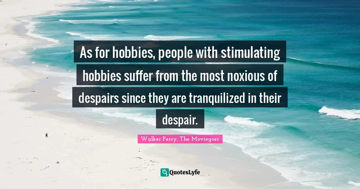 As for hobbies, people with stimulating hobbies suffer from the most noxious of despairs since they are tranquilized in their despair.