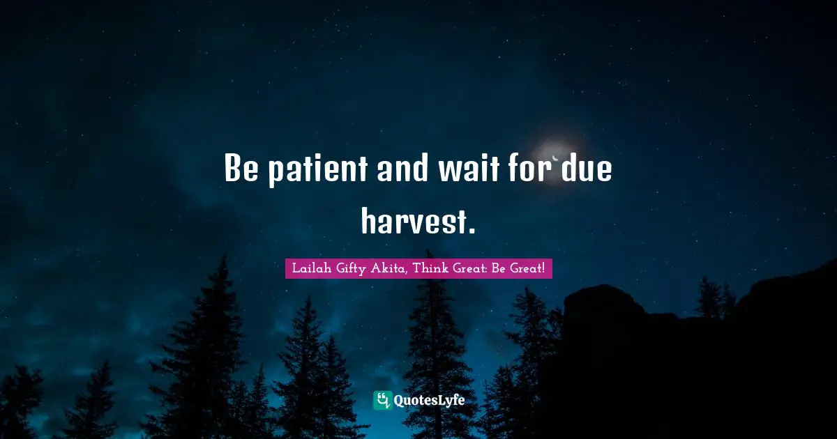 Be patient and wait for due harvest.