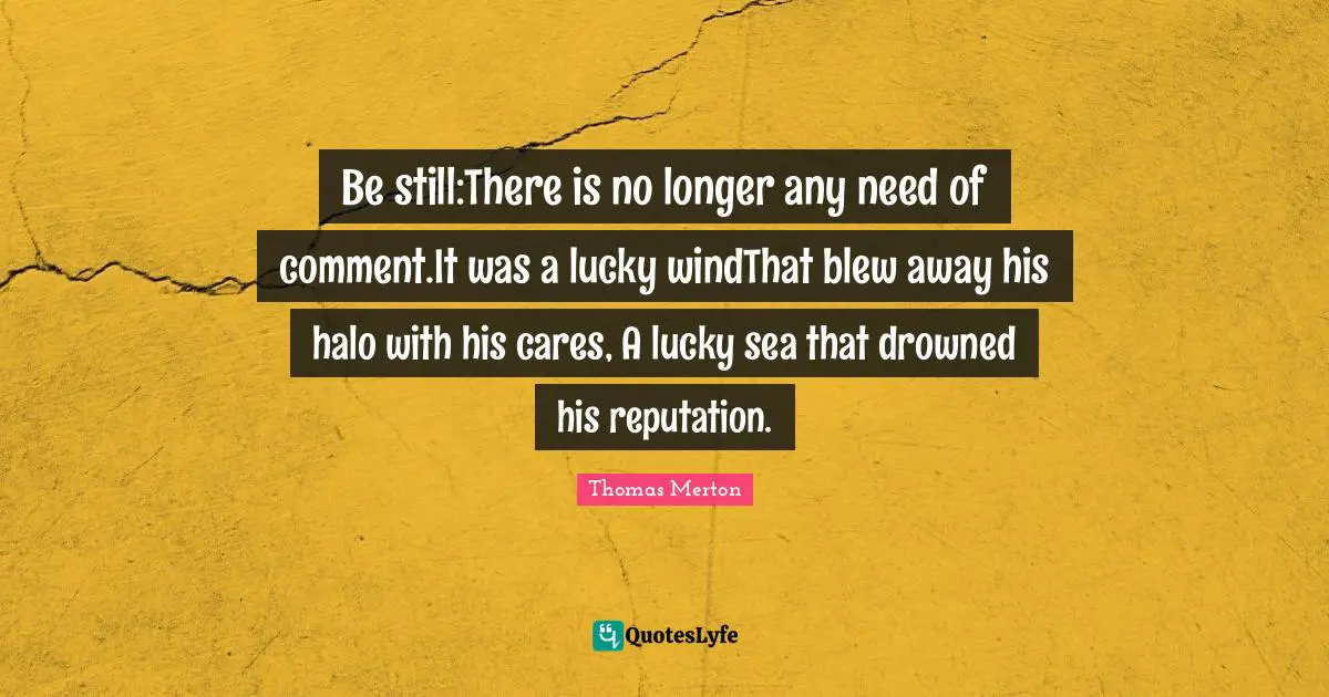 Be still:There is no longer any need of comment.It was a lucky windThat blew away his halo with his cares, A lucky sea that drowned his reputation.