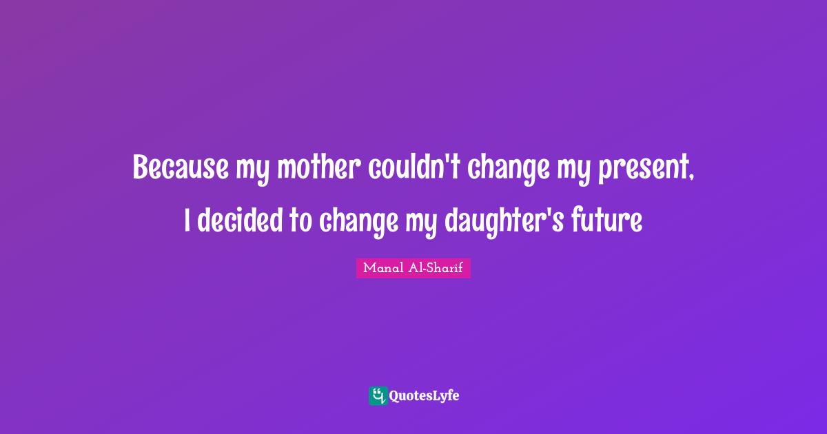 Manal Al Sharif Quotes: "Because my mother couldn't change my present, I decided to change my daughter's future"