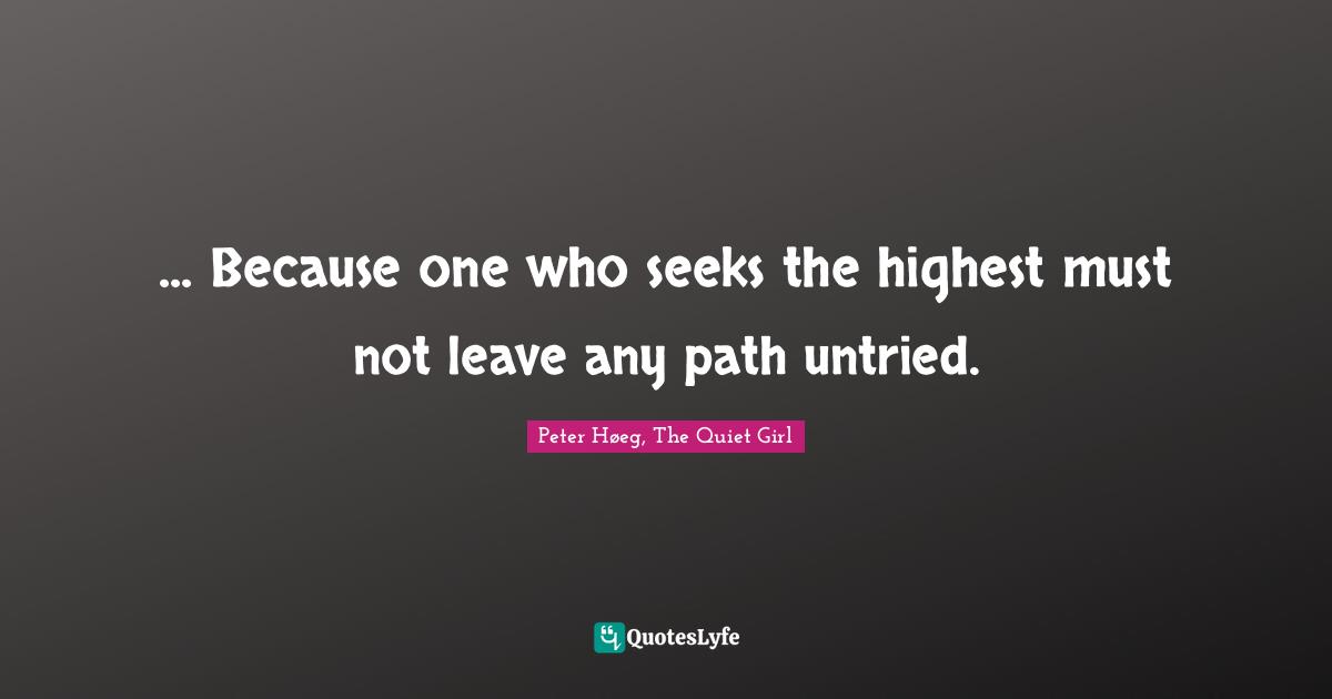 ... Because one who seeks the highest must not leave any path untried.