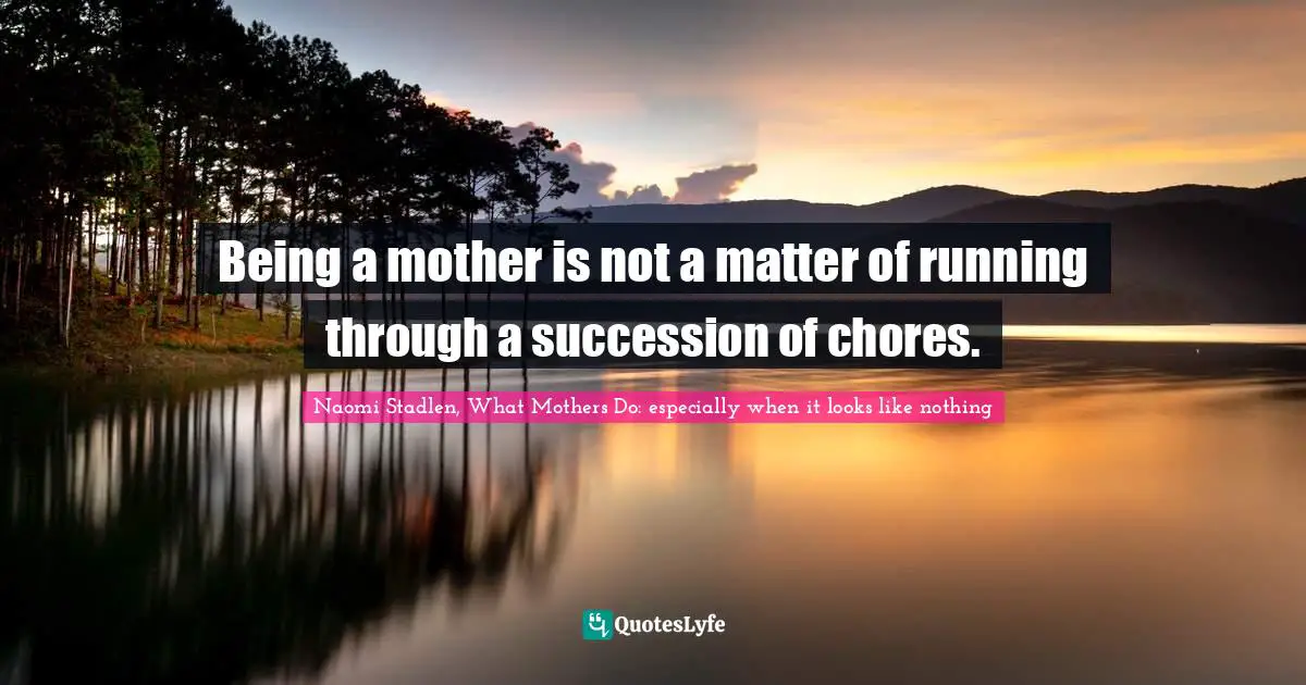 Being a mother is not a matter of running through a succession of chores.